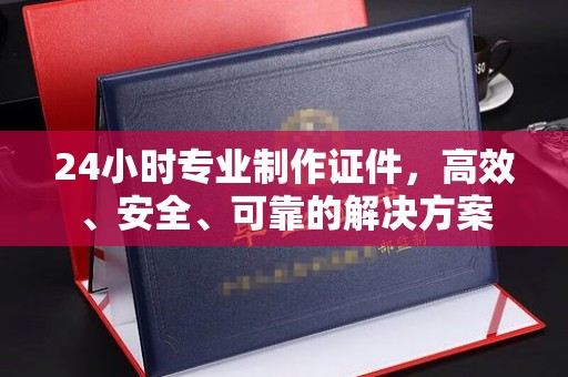 沙依巴克24小时专业制作证件，高效、安全、可靠的解决方案