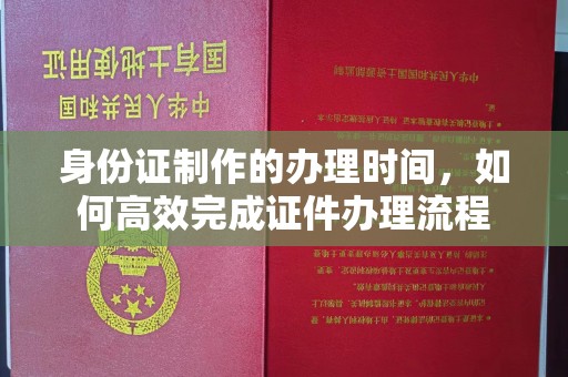 沙依巴克身份证制作的办理时间，如何高效完成证件办理流程