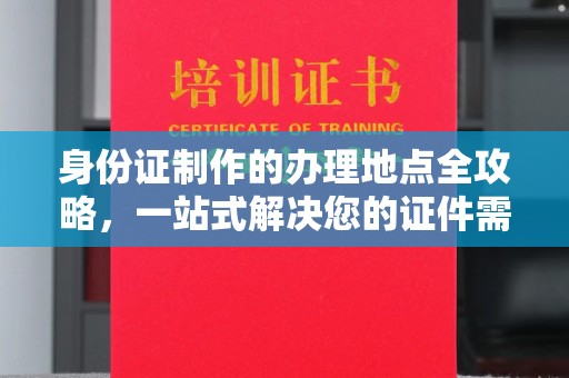 沙依巴克身份证制作的办理地点全攻略，一站式解决您的证件需求
