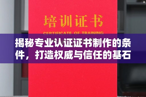 沙依巴克揭秘专业认证证书制作的条件，打造权威与信任的基石