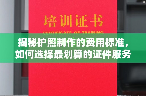 沙依巴克揭秘护照制作的费用标准，如何选择最划算的证件服务？
