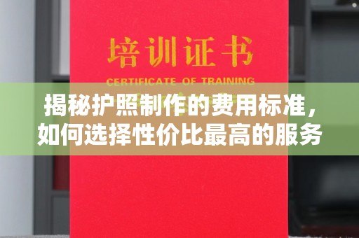 沙依巴克揭秘护照制作的费用标准，如何选择性价比最高的服务？