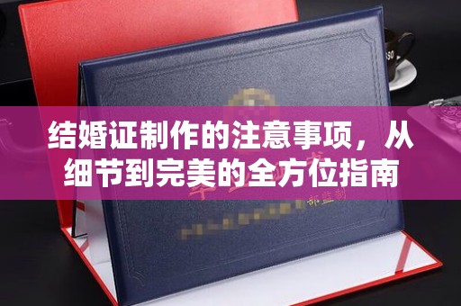 沙依巴克结婚证制作的注意事项，从细节到完美的全方位指南